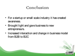 Conclusion
• For astartup or small scaleindustry it hascreated
awareness.
• Brought light and gavebusinessto new
entrepreneurs.
• Increased interaction and changein businessmodel
from B2B to B2C
 