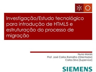 Investigação/Estudo tecnológico
para introdução de HTML5 e
estruturação do processo de
migração
Nuno Morais
Prof. José Carlos Ramalho (Orientador)
Carlos Silva (Supervisor)
 