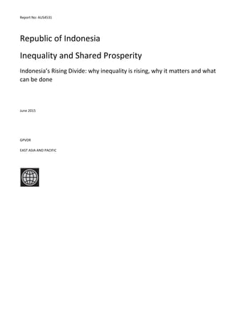 Report No: AUS4531
.
Republic of Indonesia
Inequality and Shared Prosperity
Indonesia’s Rising Divide: why inequality is rising, why it matters and what
can be done
.
June 2015
.
GPVDR
EAST ASIA AND PACIFIC
.
.
 