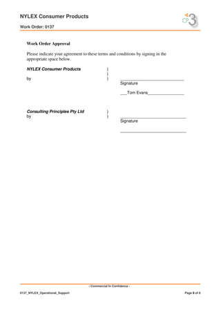NYLEX Consumer Products
Work Order: 0137
- Commercial In Confidence -
0137_NYLEX_Operational_Support Page 9 of 9
Work Order Approval
Please indicate your agreement to these terms and conditions by signing in the
appropriate space below.
NYLEX Consumer Products )
)
by ) ____________________________
Signature
___Tom Evans________________
Consulting Principles Pty Ltd )
by ) _____________________________
Signature
_____________________________
 