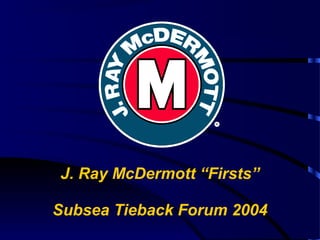 J. Ray McDermott “Firsts”
Subsea Tieback Forum 2004
R
 