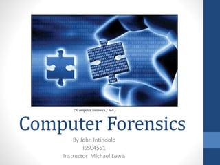 Computer Forensics
By John Intindolo
ISSC4551
Instructor Michael Lewis
(“Computer forensics,” n.d.)
 