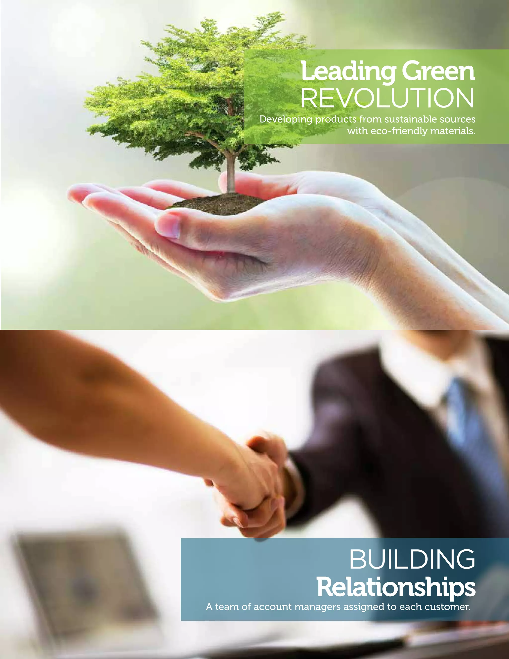 BUILDING
Relationships
Leading Green
REVOLUTION
Developing products from sustainable sources
with eco-friendly materials.
A team of account managers assigned to each customer.
 
