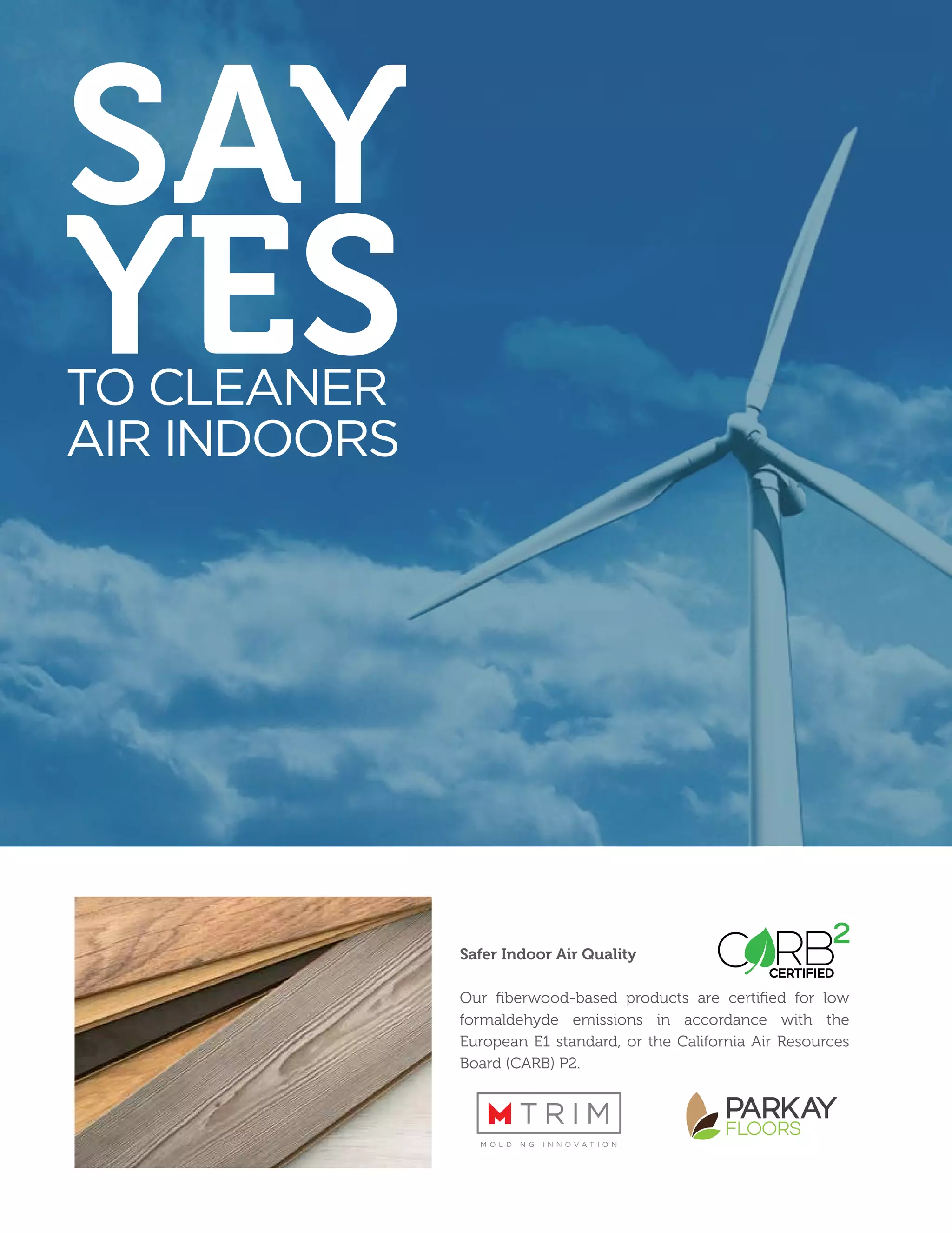 Safer Indoor Air Quality
Our fiberwood-based products are certified for low
formaldehyde emissions in accordance with the
European E1 standard, or the California Air Resources
Board (CARB) P2.
SAY
YESTO CLEANER
AIR INDOORS
 