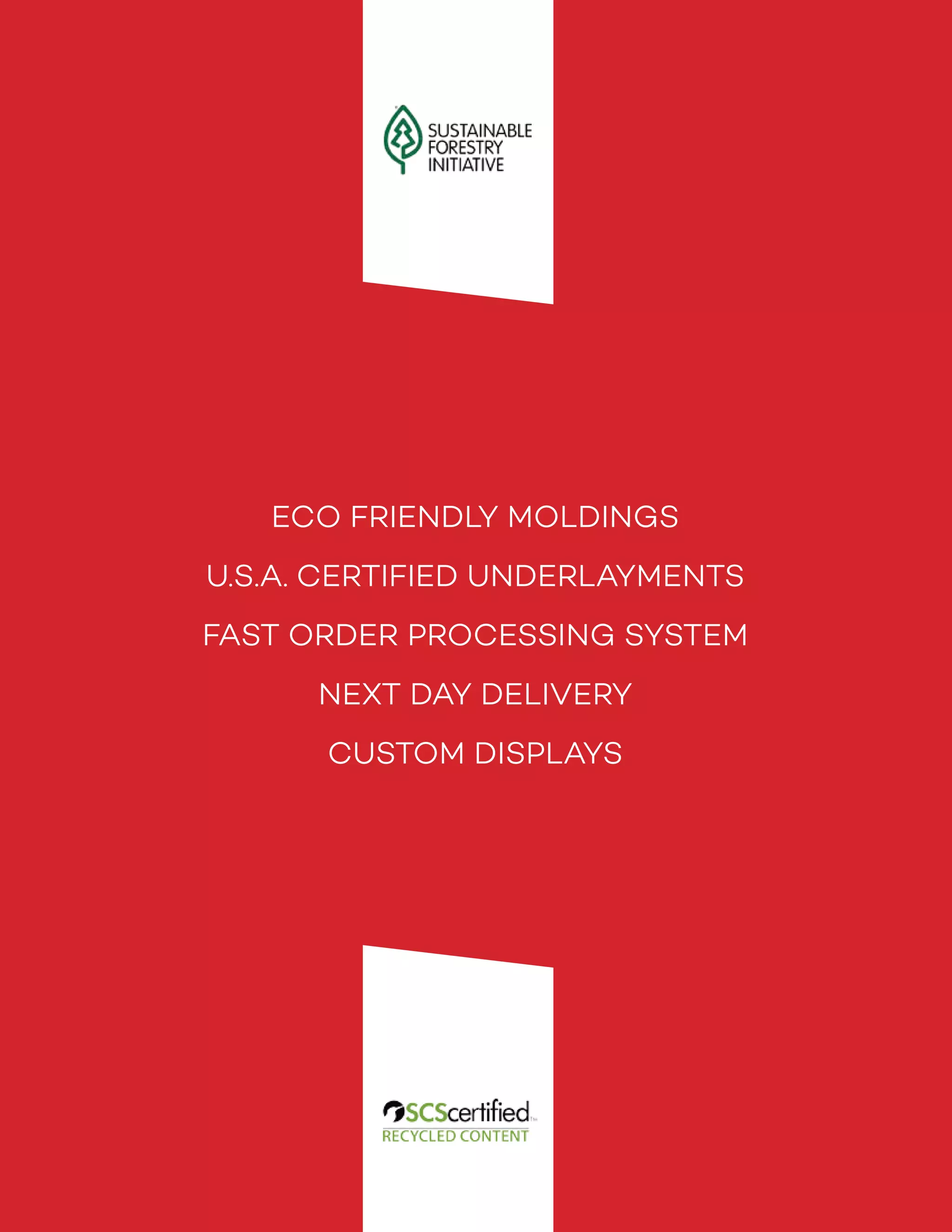 ECO FRIENDLY MOLDINGS
U.S.A. CERTIFIED UNDERLAYMENTS
FAST ORDER PROCESSING SYSTEM
NEXT DAY DELIVERY
CUSTOM DISPLAYS
 