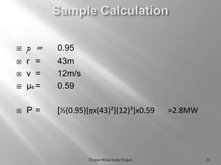  p = 0.95
 r = 43m
 v = 12m/s
 µc = 0.59
 P = [½(0.95)[∏x(43)²](12)³]x0.59 =2.8MW
Dorper Wind Farm Project 11
 