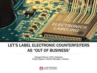 LET’S LABEL ELECTRONIC COUNTERFEITERS
AS “OUT OF BUSINESS”
George Perkous, CEO, Holoptica
Craig Hodgson, Industry Manager, Loftware
 