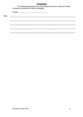 TRAINING
The following personnel have been trained to ensure a safe and orderly
emergency evacuation of other employees:
Facility:
Date
Emergency Action Plan 12
 