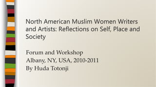Forum and Workshop
Albany, NY, USA, 2010-2011
By Huda Totonji
North American Muslim Women Writers
and Artists: Reflections on Self, Place and
Society
 