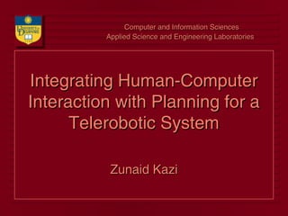 Integrating Human-ComputerIntegrating Human-Computer
Interaction with Planning for aInteraction with Planning for a
Telerobotic SystemTelerobotic System
Zunaid KaziZunaid Kazi
Computer and Information SciencesComputer and Information Sciences
Applied Science and Engineering LaboratoriesApplied Science and Engineering Laboratories
 