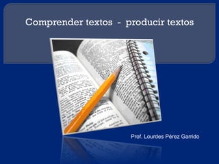 Comprender textos - producir textos
Prof. Lourdes Pérez Garrido
 