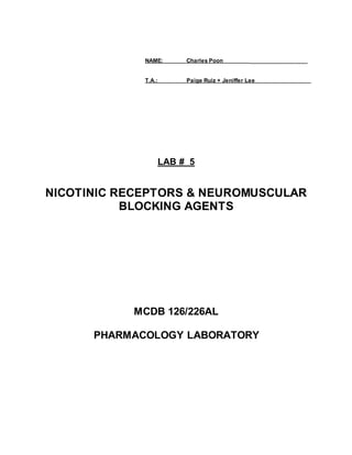 NAME: Charles Poon ___________________
T.A.: Paige Ruiz + Jeniffer Lee
LAB # 5
NICOTINIC RECEPTORS & NEUROMUSCULAR
BLOCKING AGENTS
MCDB 126/226AL
PHARMACOLOGY LABORATORY
 