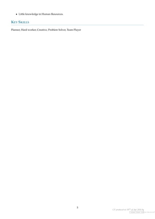 • Little knowledge in Human Resources.
KEY SKILLS
Planner, Hard worker, Creative, Problem Solver, Team Player
5
CV produced on 20th of Apr 2016 by
/www/www-data/wuzzuf.
 