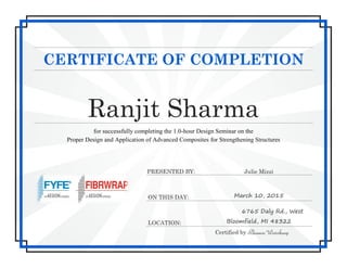 CERTIFICATE OF COMPLETION
Ranjit Sharma
for successfully completing the 1.0-hour Design Seminar on the
Proper Design and Application of Advanced Composites for Strengthening Structures
PRESENTED BY: Julie Mizzi
ON THIS DAY: March 10, 2015
LOCATION:
6765 Daly Rd., West
Bloomfield, MI 48322
Certified by Rhiannon Westerkamp
 
