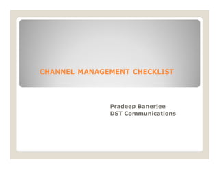 CHANNEL MANAGEMENT CHECKLIST
Pradeep Banerjee
DST Communications
 