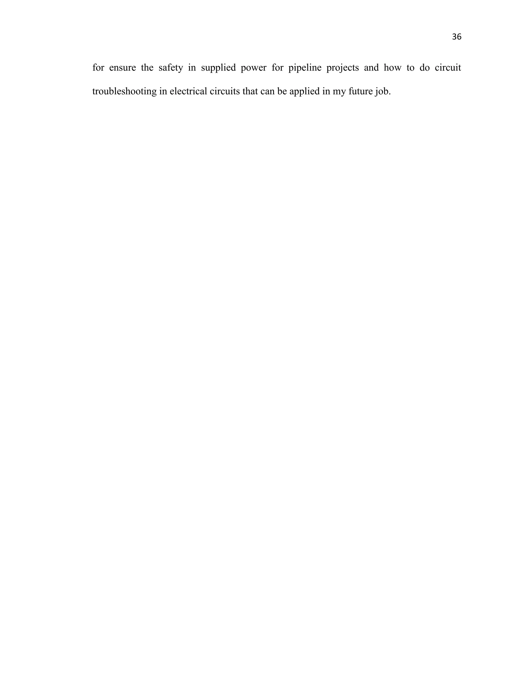 36
for ensure the safety in supplied power for pipeline projects and how to do circuit
troubleshooting in electrical circuits that can be applied in my future job.
 
