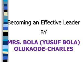 Becoming an Effective Leader
BY
MRS. BOLA (YUSUF BOLA)
OLUKAODE-CHARLES
 