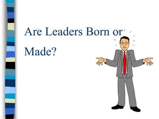 Are Leaders Born or
Made?
 