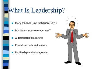 What Is Leadership?
 Many theories (trait, behavioral, etc.)
 Is it the same as management?
 A definition of leadership
 Formal and informal leaders
 Leadership and management
 