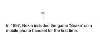 In 1997, Nokia included the game ‘Snake’ on a
mobile phone handset for the first time.
1997
 