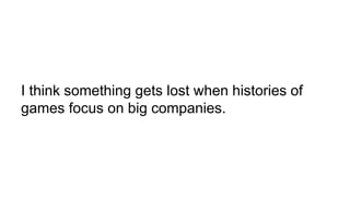 I think something gets lost when histories of
games focus on big companies.
 