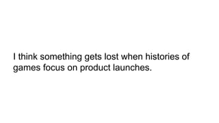 I think something gets lost when histories of
games focus on product launches.
 
