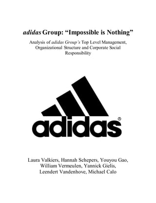adidas Group: “Impossible is Nothing”
Analysis of adidas Group’s Top Level Management,
Organizational Structure and Corporate Social
Responsibility
Laura Valkiers, Hannah Schepers, Youyou Gao,
William Vermeulen, Yannick Gielis,
Leendert Vandenhove, Michael Calo
 