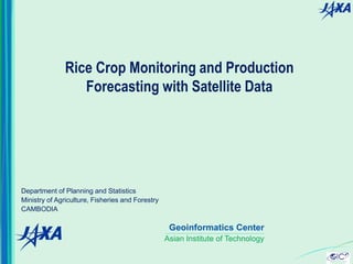Geoinformatics Center
Asian Institute of Technology
Department of Planning and Statistics
Ministry of Agriculture, Fisheries and Forestry
CAMBODIA
Rice Crop Monitoring and Production
Forecasting with Satellite Data
 