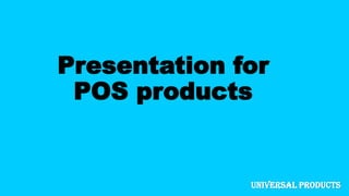 UNIVERSAL PRODUCTS
Presentation for
POS products
 