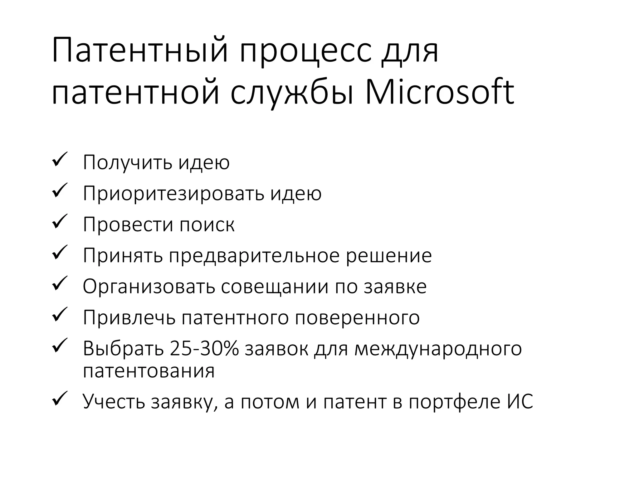 Патентный процесс для
патентной службы Microsoft
 Получить идею
 Приоритезировать идею
 Провести поиск
 Принять предварительное решение
 Организовать совещании по заявке
 Привлечь патентного поверенного
 Выбрать 25-30% заявок для международного
патентования
 Учесть заявку, а потом и патент в портфеле ИС
 