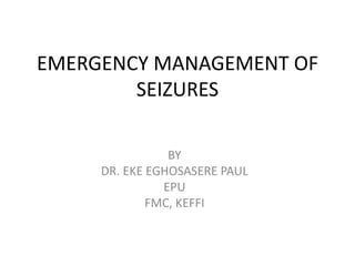 EMERGENCY MANAGEMENT OF
SEIZURES
BY
DR. EKE EGHOSASERE PAUL
EPU
FMC, KEFFI
 