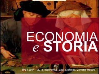 ECONOMIA
5PB | 2014 – 2015 | Economia | Licei Stefanini, Venezia-Mestre
e STORIA
 