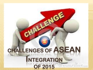 CHALLENGES OF ASEAN
INTEGRATION
OF 2015
 