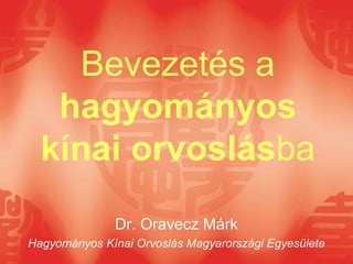Bevezetés a
hagyományos
kínai orvoslásba
Dr. Oravecz Márk
Hagyományos Kínai Orvoslás Magyarországi Egyesülete
 