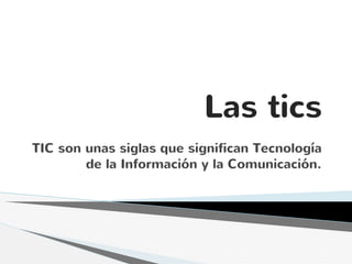 Las tics
TIC son unas siglas que significan Tecnología
de la Información y la Comunicación.
 