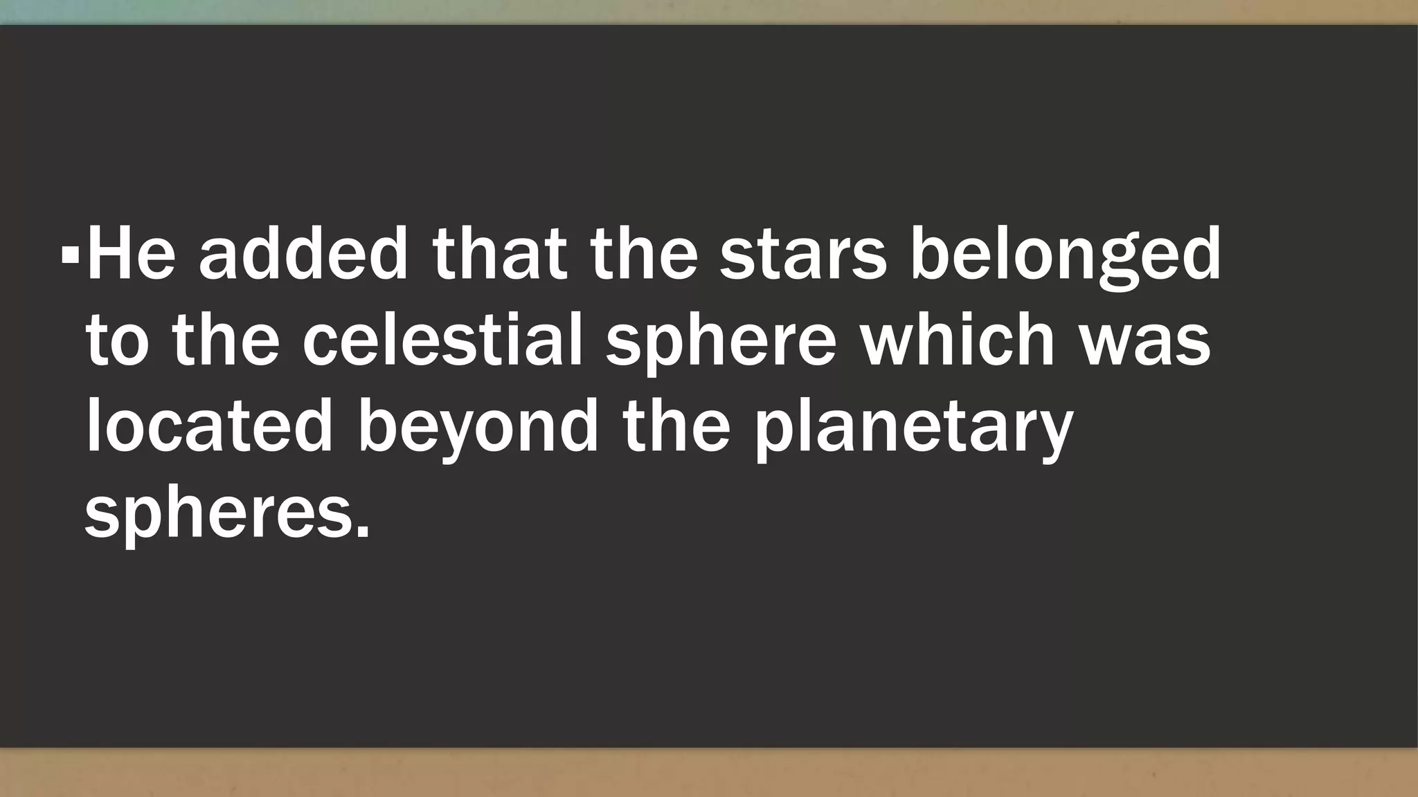 ▪He added that the stars belonged
to the celestial sphere which was
located beyond the planetary
spheres.
 