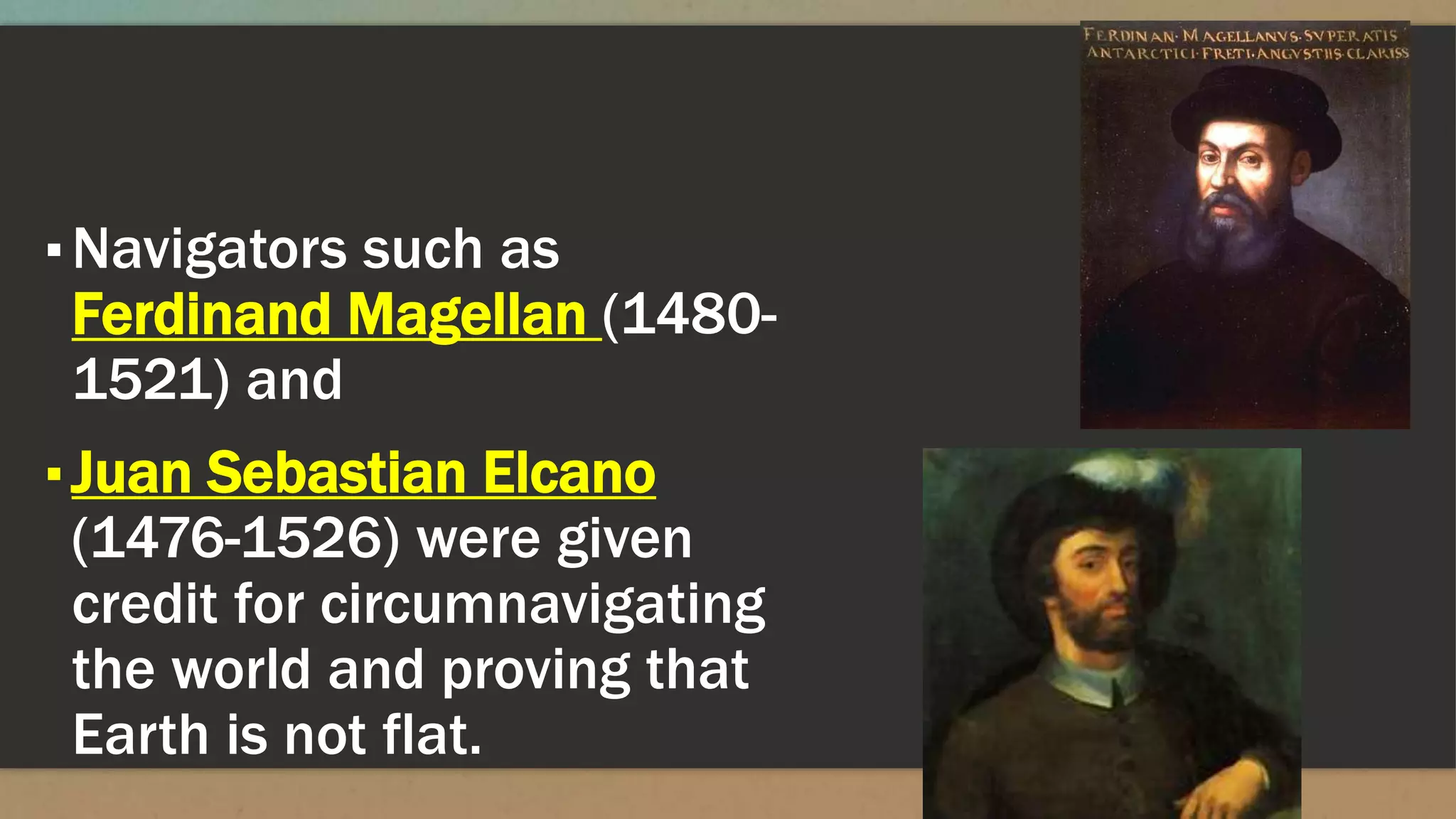 ▪Navigators such as
Ferdinand Magellan (1480-
1521) and
▪Juan Sebastian Elcano
(1476-1526) were given
credit for circumnavigating
the world and proving that
Earth is not flat.
 
