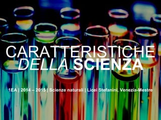 CARATTERISTICHE
1EA | 2014 – 2015 | Scienze naturali | Licei Stefanini, Venezia-Mestre
DELLA SCIENZA
 