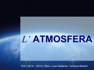 1EA | 2014 – 2015 | SNA | Licei Stefanini, Venezia-Mestre
L’ ATMOSFERA
 