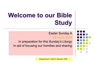 Welcome to our Bible
Study
Easter Sunday A
20 April 2014
In preparation for this Sunday’s Liturgy
In aid of focusing our homilies and sharing
Prepared by Fr. Cielo R. Almazan, OFM
 