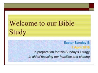 Welcome to our Bible
Study
Easter Sunday B
1 April 2018
In preparation for this Sunday’s Liturgy
In aid of focusing our homilies and sharing
 