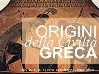 GRECA
1EA | 2014 – 2015 | Storia | Licei Stefanini, Venezia-Mestre
della Civiltà
ORIGINI
 