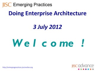 Doing Enterprise Architecture

                                           3 July 2012

            W e l c o me !
http://emergingpractices.jiscinvolve.org
 