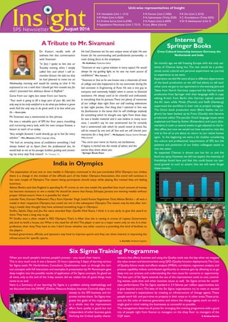 Ins ghtSPS Newsletter August 2016
Unit-wise representatives of Insight
� K. Hemalatha (Unit 1, 1213)	 � N. Kannan (Unit 2, 2450)	 � R. Giri (Unit 3, 3210)	
� M. Malini (Unit 4, 4224)	 � N. Subramanian (Trichy, 5520)	 � C. Kiroubakaran (Trichy, 5503)	
� S. Krishna Sarma (Unit 6, 6740)	 � N. Kalyani (Unit 6, 6059)	 � Dr R. Saktheeswari (Unit 7)	
�Vijayalakshmi Manoharan (Unit 7, 7317)	 � Lncs_Bflow (Unit 6)
ATribute to Mr. Sivamani
Dr. Kasturi recalls with all
sadness her last conversation
with Sivamani:
“In fact, I spoke to him last on
Tuesday evening when I simply
called him and which I will re-
member forever.He told me that
he had planned to meet me on
Wednesday morning and would be coming to Unit 4. He
expressed to me a wish that I should get him masala tea, for
which I promised him delicious dinner in RajPark”.
Gone from our sight, but never from our hearts.
“Your work is going to fill a large part of your life, and the
only way to be truly satisfied is to do what you believe is great
work.And the only way to do great work is to love what you
do. – Steve Jobs
Mr. Sivamani was a testimonial to this phrase.
He was a valuable part of SPS for four years, moulding
and nurturing every task, with his own unique finesse, a
lesson to each of us today.
‘Very straight forward. I could directly go up to him for every
solution.” - Mrs. Bhavani, AMCE, Language editing
“He had an amazing sense of confidence something I had
always looked up to. Apart from the professional ties, he
would look to me as his younger brother,guiding and correct-
ing my every step.Truly missed! - Mr. Thivahar, TL.
He had (Sivamani sir) his own unique sense of style. He was
known for his commanding and perfectionist personality.- a
main driving force to the employees
- Mr. Sudhakar, Production Editor
“Sivamani sir was a great initiator in every aspect. He would
always be my guiding light, as he was my main source of
confidence”. Mrs. Isarani, TL.
“Sivamani or Siva as he was known was a classmate of mine
at college and also happened to be my roommate during the
last semester in Engineering at Pune. He was a nice guy to
everyone and extremely helpful when it comes to financial
assistance. He always used to be cheerful and enthusiastic
in everything that he pursues.There are plenty of memories
of our college days right from our self cooking adventures
to late night parties. One thing that I admired in him was
his fearlessness in the sense that he will challenge anybody
for something which he thought was right. From those days,
he was a leader material and it was evident in many occa-
sions. I wouldn’t say he was sentimental but he certainly
had a sentimental side which he would reveal at times.You
will be missed by one and all Siva and we will cherish your
memories for a long time”. - Mr.Sanjeevi, Deputy General Manager,
Wiley Journals
“You carve your name on hearts, not tombstones.
A legacy is etched into the minds of others and the
stories they share about you.
- Springer BooksTeam
Six months ago, we left freezing Europe with the only cer-
tainty of Chennai being hot. The rest would be a profes-
sional, social, cultural and personal experiment we just had
to experience as we went.
Experience we did.We were all put in different departments
of the book production so we still had plenty to tell each
other once we got to our apartment in the evening.Jana and
Tabea from North Germany supported the German book
production from Springer with their language skills in copy
editing; Kristin from Berlin (the German capital) assisted
the AC team while Mirela (Munich) and Steffi (Hamburg)
supervised the workflow in their role as project managers.
The Dutch book production team (Bohn Stafleu van Lo-
ghum) has been backed up by Frans (Gouda) who became
production editor.The peculiar Dutch language issues were
explained and fixed by Esther (Rotterdam) and Laura (Am-
sterdam).It took us several weeks to get adjusted to the In-
dian office, but now we would not have wanted to miss this
trial as five of us are about to return to our native homes
again. In the beginning we were a bit clueless considering
the culture and professional requirements of SPS, but the
patience and positivism of our Indian colleagues eased us
into the water.
As expected: Chennai is almost too hot for us and the
food too spicy. However, we did not expect the intensity of
friendships found here and that this could boost our per-
sonal growth to such an extent, that we will never forget
these months.
Interns @
Springer Books
Cross Cultural Internship between Germany, the
Netherlands and India
Six SigmaTraining Programme
When you touch people’s interest, people’s process – you touch their hearts.
This is very much true. It was a fantastic 25 hours (spanning 3 days) of learning various
Six Sigma tools. Mr. Harikrishnan, Consultant, Qualimations took us through the vari-
ous concepts with full interaction and examples.A presentation by Mr Ramanujam gave
deep insights into the possible results of application of Six Sigma concepts. So glued we
all were, only at the end of the 3-day session did we realize that all good things must
come to an end.
Here is a Summary of our learning; Six Sigma is a problem solving methodology and
we discussed how the DMAIC (Define,Measure,Analyze,Improve,Control) aligns very
closely to the SPS business and im-
proves market share. Six Sigma inte-
grates the goals of the organization
as a whole into the improvement
effort. Sure, quality is good, but not
independent of other business goals.
Deriving the Critical quality charac-
teristics that affects business and using the Quality tools was the key when we mapped
the value stream and benchmarked using QFD (Quality function deployment).The Cost
of Quality,failure mode and effects analysis (FMEA),correlation,regression analysis,and
process capability indices contributed significantly to revenue gain by allowing us to go
deep into our process and understanding the root cause for concerns or opportunity.
The lean part of Six Sigma extends the use of the improvement tools to cost, control-
ling wastes, cycle time and other business issues as well. Six Sigma strives for world-
class performance.The Six Sigma standard is 3.4 failures per million opportunities, but
it goes beyond errors.The best of the Six Sigma organizations try to meet or exceed
their customer's expectations by creating an infrastructure of change agents. These
people work full- and part-time on projects in their areas or in other areas.These proj-
ects are the units of revenue generation and where the change agents work on with a
single goal in mind: making the businesses as successful as possible.
The management deserves all praise for arranging this training programme with a good
mix of people right from finance to managers on the shop floor to managers of the
CQF team.	 S. Krishna Sarma
India in Olympics
The expectation of just one or two medals in Olympics continued in the just-concluded 2016 Olympics too. Unless
there is a change in the mindset of the officials part of the Indian Olympics Association, this trend will continue in
the next couple of Olympics.The reason being participants should enjoy while playing. But instead they are feeling
luxurious.
Abinav Bindra said that England is spending Rs 47 crores to win one medal. He specified that much amount of money
has become necessary to win a medal. He should be aware that Kenya, Ethiopia, Jamaica are winning medals without
proper infrastructure. How is it possible for them?
Leander Paes, Karnam Malleswari, Mary Kom,Vijendar Singh, Sushil Kumar,Yogeshwar Dutt,Abinav Bindra – all won a
medal in their respective Olympics, but could not win in the subsequent Olympics.The reason may be that after win-
ning a medal, they thought they have achieved something huge in Olympics.
Sindhu, Sakshi, Dipa and Jitu Rai were awarded Rajiv Gandhi Khel Ratna. I think it is too early to give this award to
them.They have a long way to go.
PV Sindhu won a silver medal in RIO Olympics.That’s it.After that she is raining in crores of rupees, Government
job, land to build a house, etc.What is the need for all this? The player is sent to a major event only to win. It is their
profession, their duty.They have to win. I don’t know whether any other country is providing this kind of facilities to
the players.
Instead government, officials, and sponsors may fund to improve sports and they can show interest in improving the
infrastructure for specific sports.
L. Karthik, Hardware Engineer
4.0
3.6
3.0
4.9
3.6
0.0
1.0
2.0
3.0
4.0
5.0
6.0
Whether ObjecƟves
Met
AboutInternship
Schedule/Format
Yourself Before
Internship
Yourself AŌer
Internship
How About SuggesƟng
SPS to Others?
 