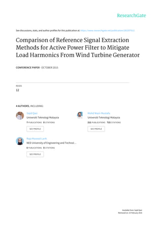See	discussions,	stats,	and	author	profiles	for	this	publication	at:	https://www.researchgate.net/publication/283297913
Comparison	of	Reference	Signal	Extraction
Methods	for	Active	Power	Filter	to	Mitigate
Load	Harmonics	From	Wind	Turbine	Generator
CONFERENCE	PAPER	·	OCTOBER	2015
READS
12
4	AUTHORS,	INCLUDING:
Sajid	Qazi
Universiti	Teknologi	Malaysia
7	PUBLICATIONS			0	CITATIONS			
SEE	PROFILE
Mohd	Wazir	Mustafa
Universiti	Teknologi	Malaysia
211	PUBLICATIONS			715	CITATIONS			
SEE	PROFILE
Raja	Masood	Larik
NED	University	of	Engineering	and	Technol…
6	PUBLICATIONS			0	CITATIONS			
SEE	PROFILE
Available	from:	Sajid	Qazi
Retrieved	on:	23	February	2016
 