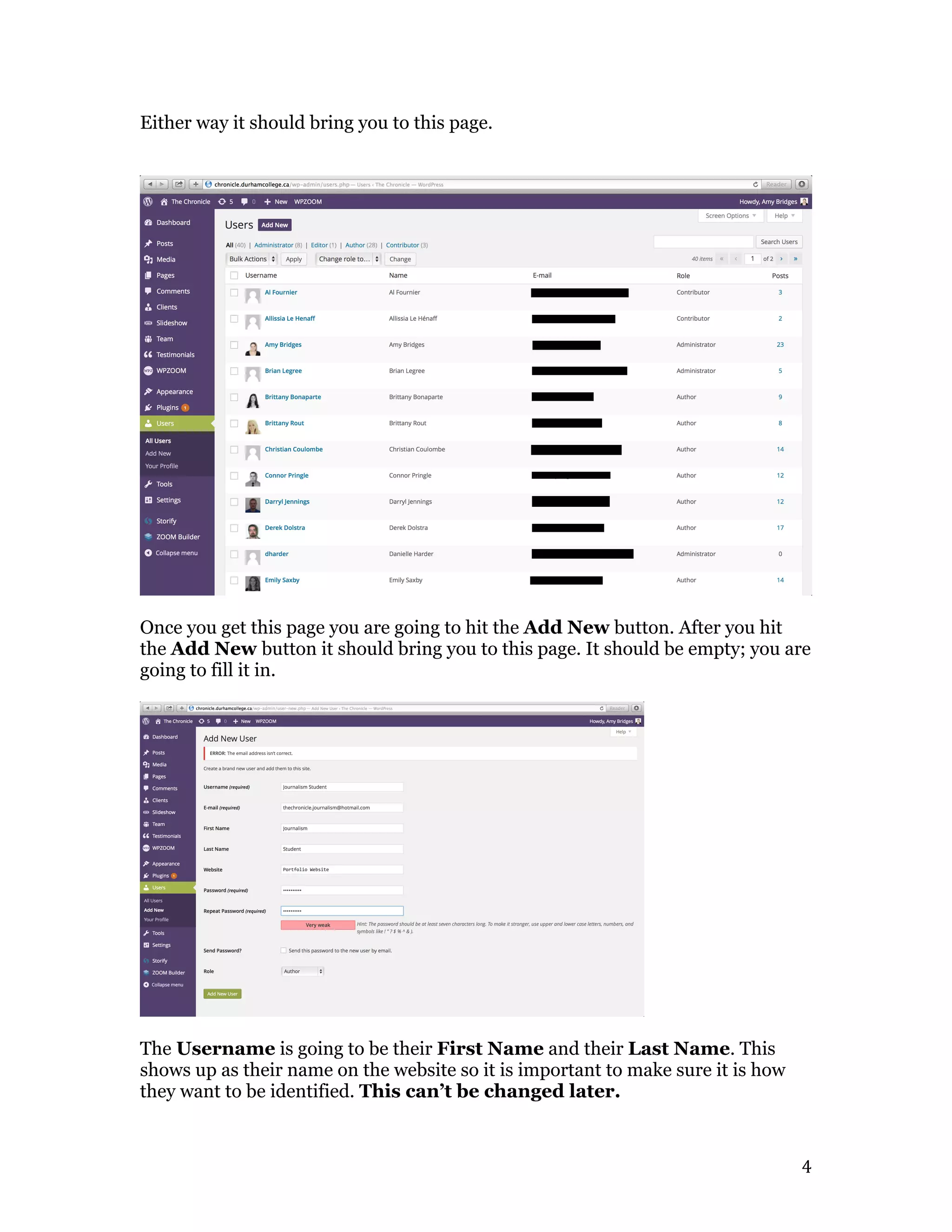   4	
  
Either way it should bring you to this page.
Once you get this page you are going to hit the Add New button. After you hit
the Add New button it should bring you to this page. It should be empty; you are
going to fill it in.
The Username is going to be their First Name and their Last Name. This
shows up as their name on the website so it is important to make sure it is how
they want to be identified. This can’t be changed later.
 