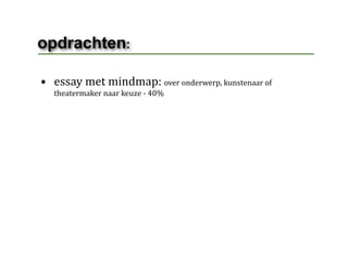 opdrachten:

• essay met mindmap: over onderwerp, kunstenaar of 
  theatermaker naar keuze ‐ 40%
 