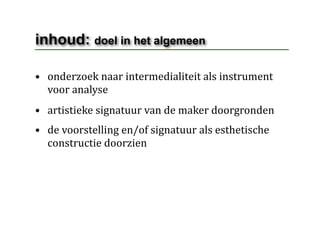 inhoud: doel in het algemeen

• onderzoek naar intermedialiteit als instrument 
  voor analyse
• artistieke signatuur van de maker doorgronden
• de voorstelling en/of signatuur als esthetische 
  constructie doorzien
 