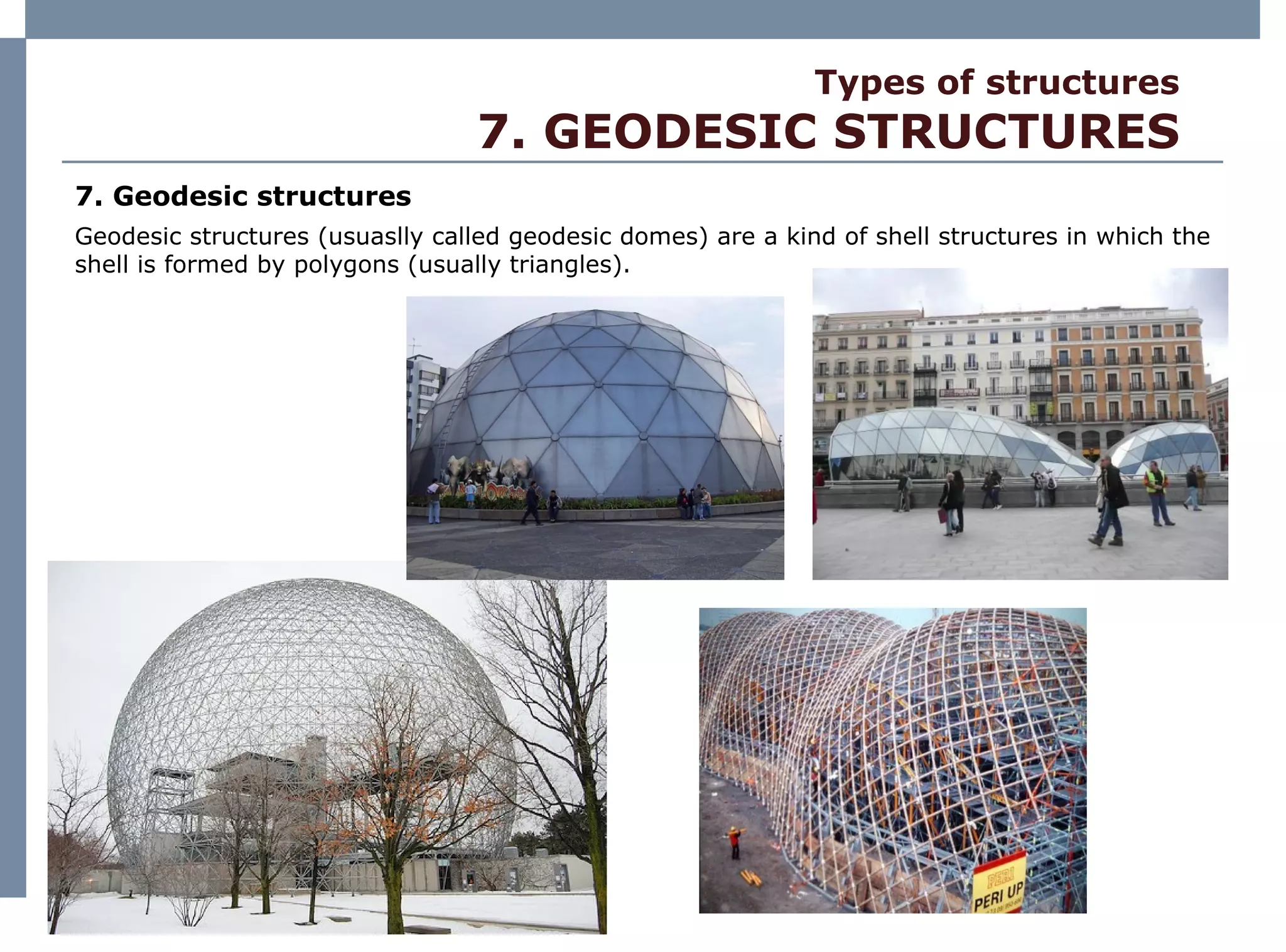 Types of structures 7. GEODESIC STRUCTURES 7. Geodesic structures Geodesic structures (usuaslly called geodesic domes) are a kind of shell structures in which the shell is formed by polygons (usually triangles). 
