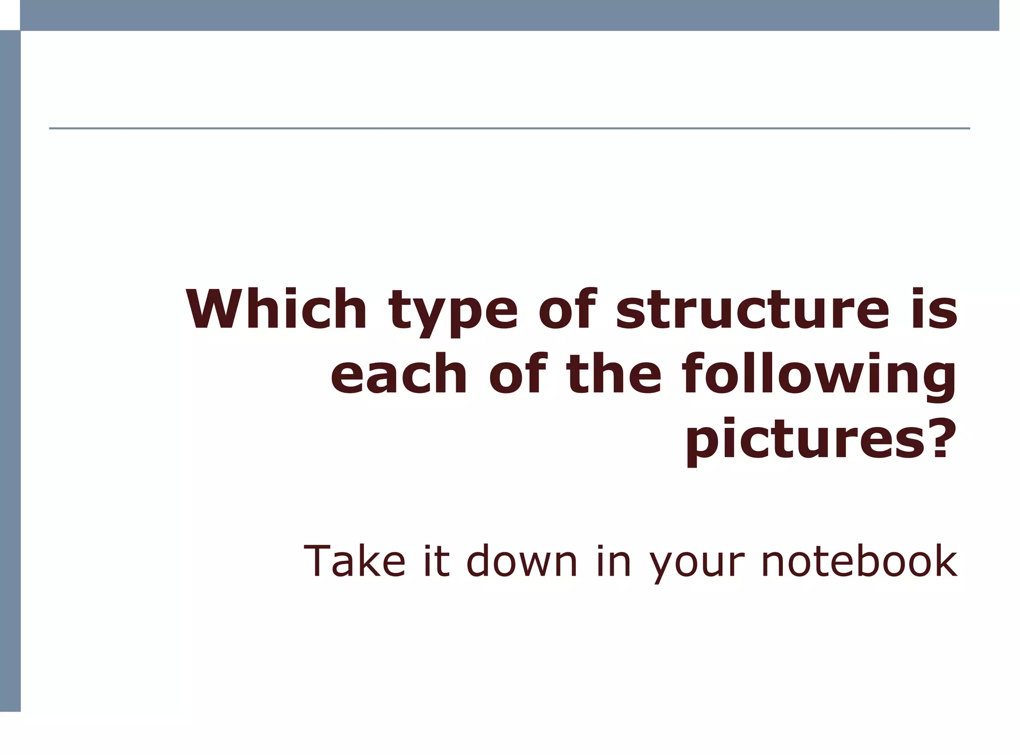 Which type of structure is each of the following pictures? Take it down in your notebook 